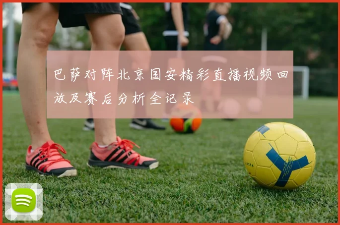 巴萨对阵北京国安精彩直播视频回放及赛后分析全记录
