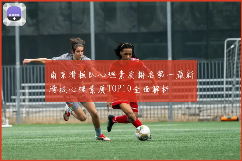 南京滑板队心理素质排名第一最新滑板心理素质TOP10全面解析