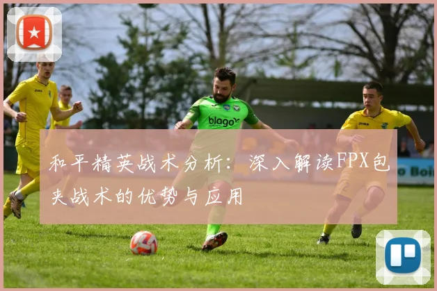 和平精英战术分析：深入解读FPX包夹战术的优势与应用