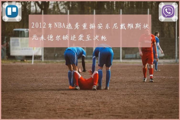 2012年NBA选秀重排安东尼戴维斯状元米德尔顿逆袭至次轮