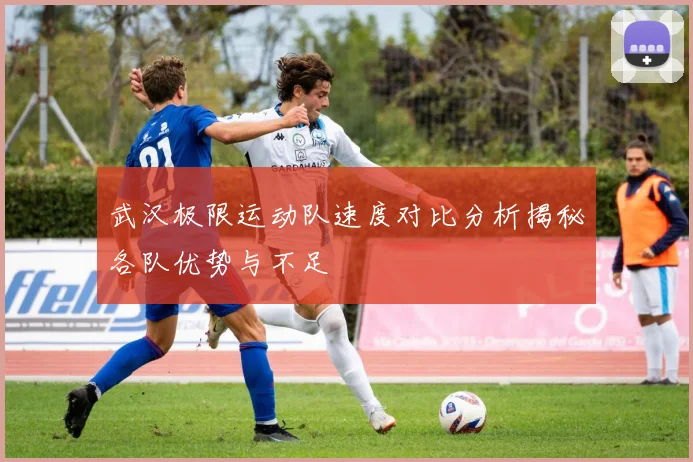 武汉极限运动队速度对比分析揭秘各队优势与不足