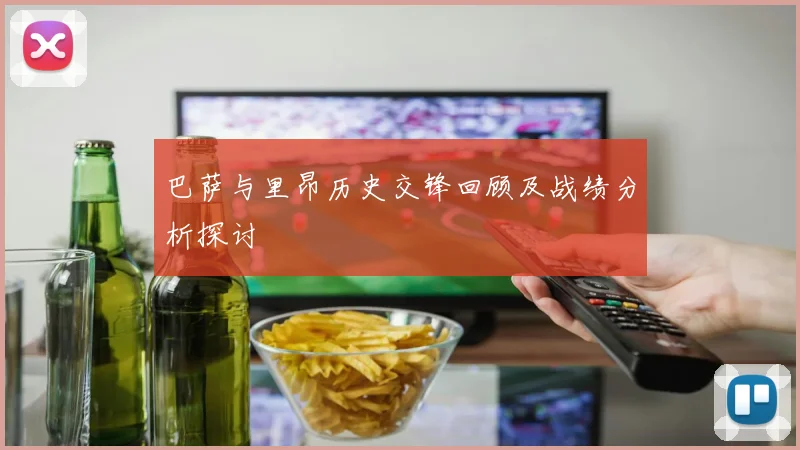 巴萨与里昂历史交锋回顾及战绩分析探讨