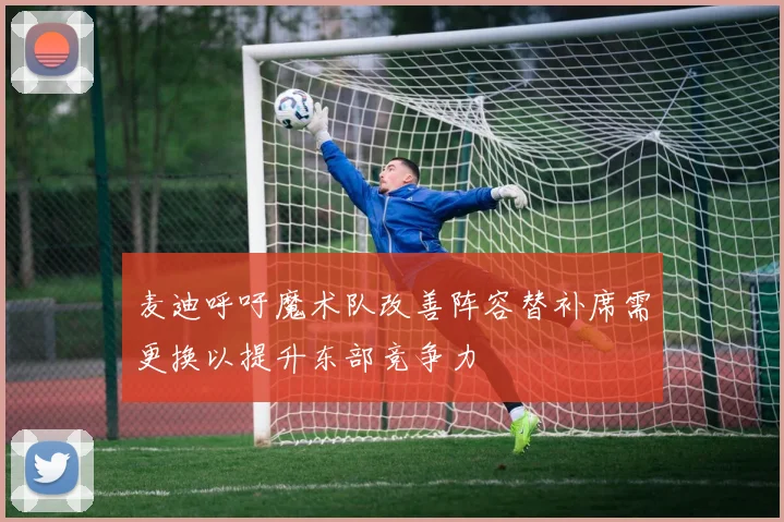 麦迪呼吁魔术队改善阵容替补席需更换以提升东部竞争力