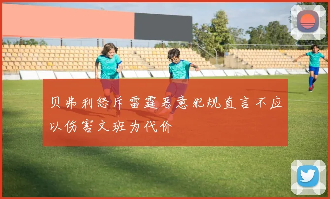贝弗利怒斥雷霆恶意犯规直言不应以伤害文班为代价