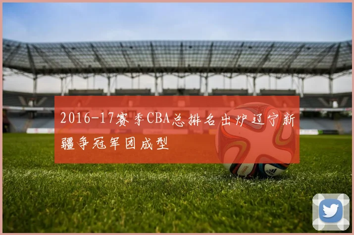 2016-17赛季CBA总排名出炉辽宁新疆争冠军团成型